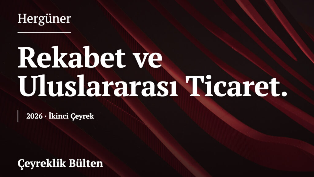 Rekabet & Uluslararası Ticaret Bülteni – İkinci Çeyrek, 2026